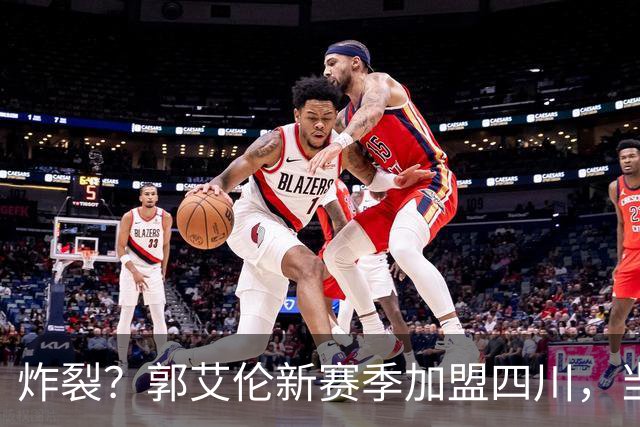 炸裂？郭艾伦新赛季加盟四川，当年总决赛对手，一笑泯恩仇？